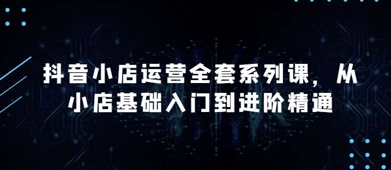 抖音小店运营全套系列课，全新升级，从小店基础入门到进阶精通，系统掌握月销百万小店的核心秘密-领学通