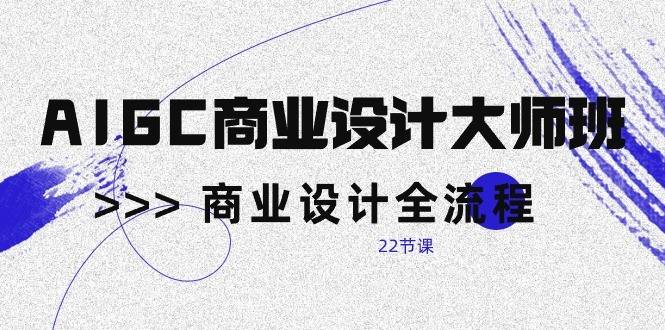 AIGC商业设计大师班，商业设计全流程（22节课）-领学通
