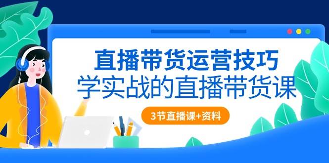 直播带货运营技巧，学实战的直播带货课（3节直播课+配套资料）-领学通