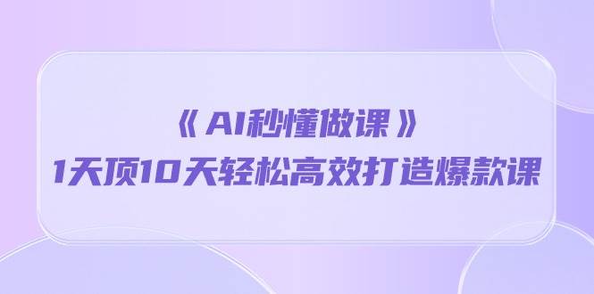 《AI秒懂做课》1天顶10天轻松高效打造爆款课（13节课）-领学通