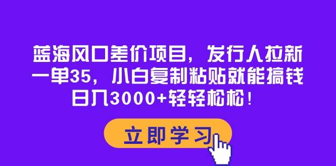 （10272期）蓝海风口差价项目，发行人拉新，一单35，小白复制粘贴就能搞钱！日入30…-领学通