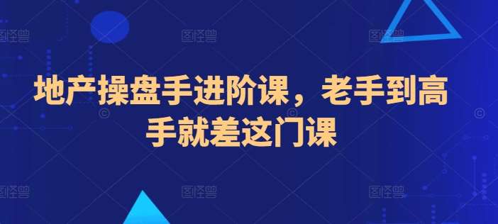 地产操盘手进阶课，老手到高手就差这门课-领学通