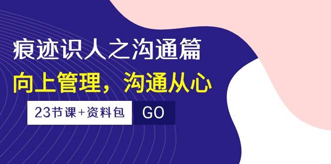 痕迹识人之沟通篇，向上管理，沟通从心（23节课+资料包）-领学通