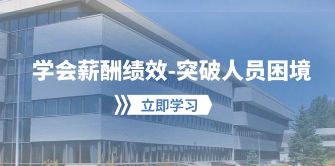 学会薪酬绩效突破人员困境：建立自己的【薪酬+绩效】体系，企业与员工双赢选择-领学通