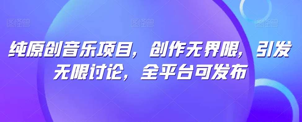纯原创音乐项目，创作无界限，引发无限讨论，全平台可发布【揭秘】-领学通