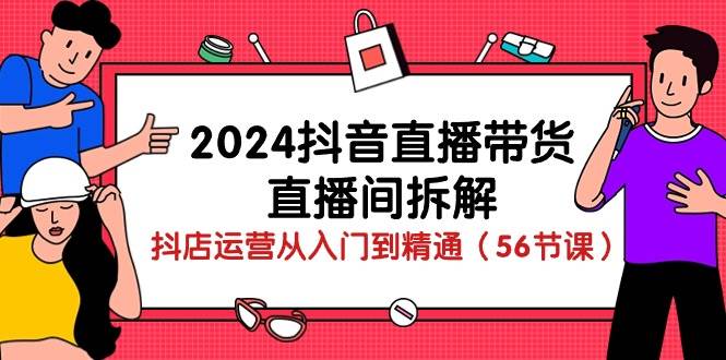 （10288期）2024抖音直播带货-直播间拆解：抖店运营从入门到精通（56节课）-领学通