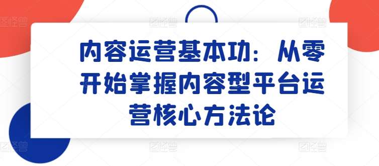 内容运营基本功：从零开始掌握内容型平台运营核心方法论-领学通