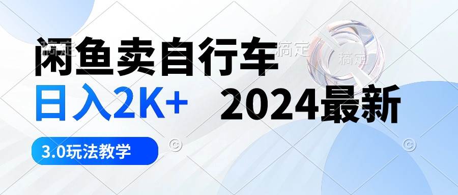 （10296期）闲鱼卖自行车 日入2K+ 2024最新 3.0玩法教学-领学通
