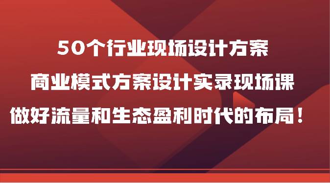 50个行业现场设计方案，商业模式方案设计实录现场课，做好流量和生态盈利时代的布局！-领学通
