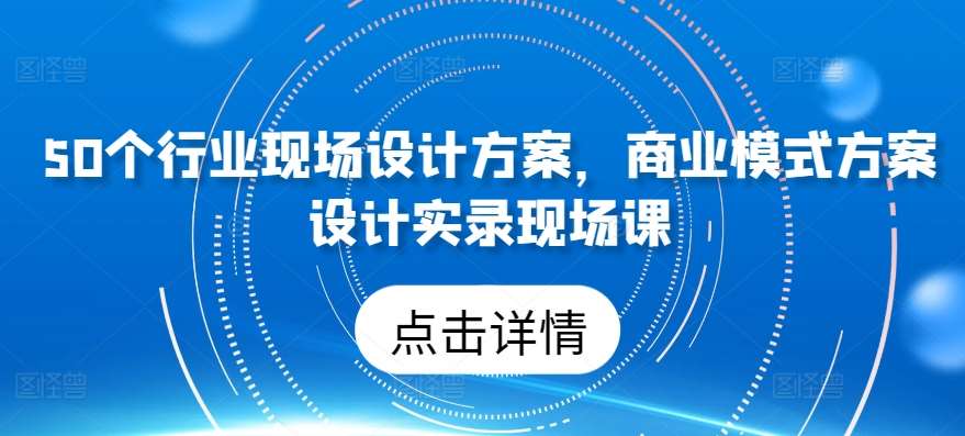 50个行业现场设计方案，​商业模式方案设计实录现场课-领学通