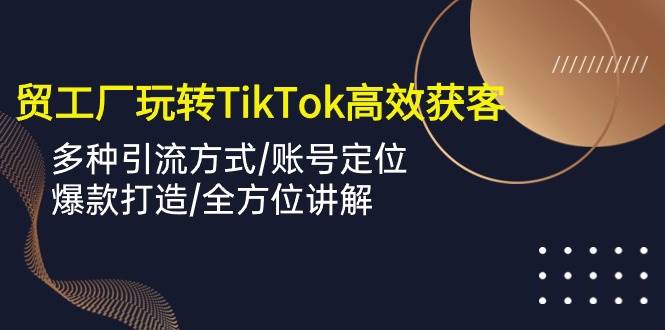 （10302期）外贸工厂玩转TikTok高效获客，多种引流方式/账号定位/爆款打造/全方位讲解-领学通