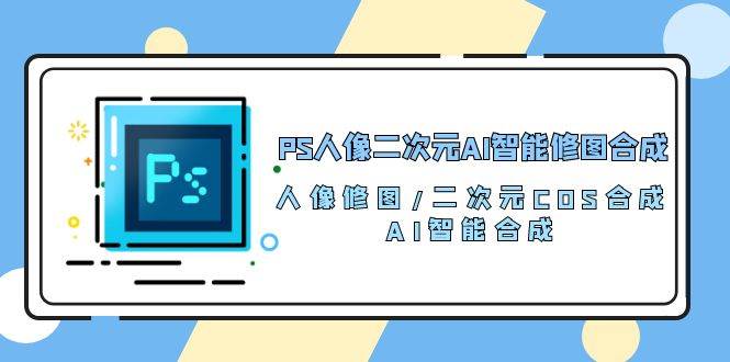 PS人像二次元AI智能修图 合成 人像修图/二次元 COS合成/AI 智能合成（119节完整版）-领学通