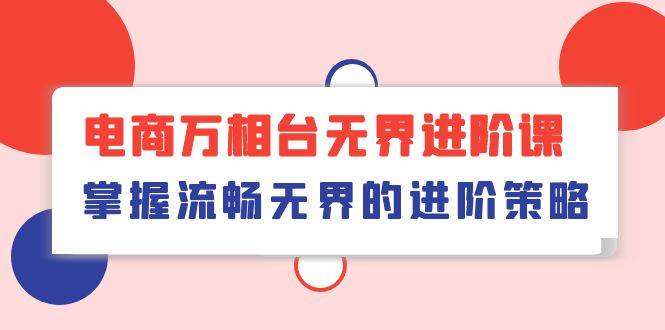 （10315期）电商 万相台无界进阶课，掌握流畅无界的进阶策略（41节课）-领学通