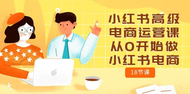 小红书高级电商运营课，从0开始做小红书电商（18节课）-领学通