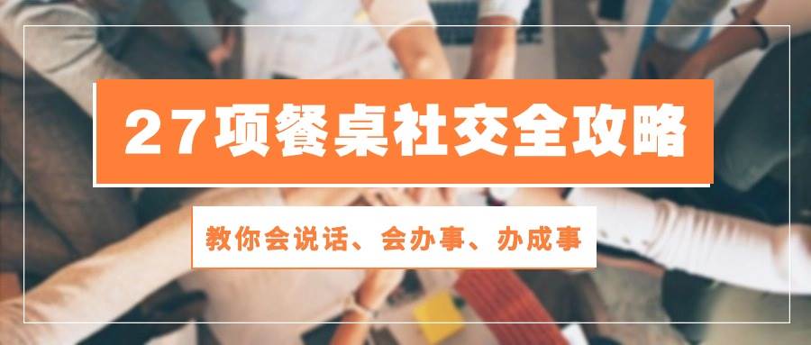 （10343期）27项 餐桌社交全攻略：教你会说话、会办事、办成事（28节课）-领学通