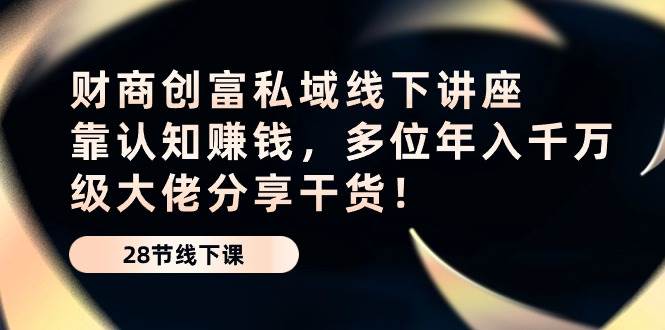 （10360期）财商·创富私域线下讲座：靠认知赚钱，多位年入千万级大佬分享干货！-领学通