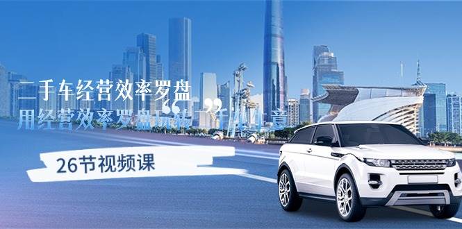 （10361期）二手车经营·效率罗盘，用经营 效率罗盘玩转二手车生意（26节视频课）-领学通