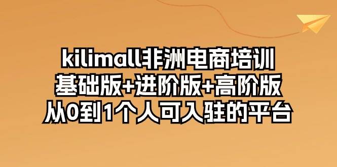 （10374期）kilimall非洲电商培训，基础版+进阶版+高阶版 从0-1个人可入驻的平台-12节-领学通