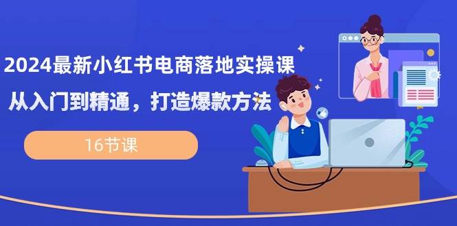 2024最新小红书电商落地实操课，从入门到精通，打造爆款方法（16节课）-领学通