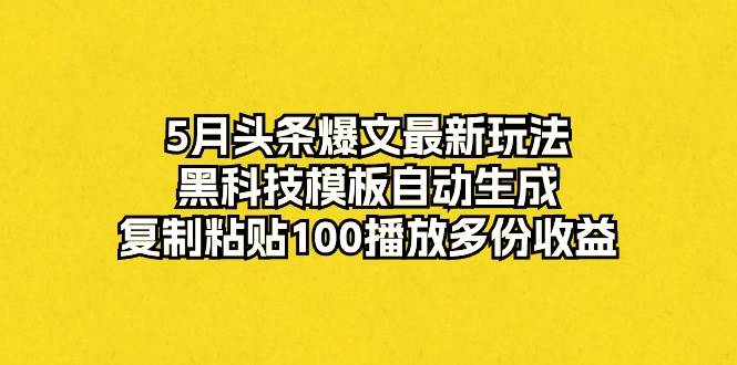 （10379期）5月头条爆文最新玩法，黑科技模板自动生成，复制粘贴100播放多份收益-领学通