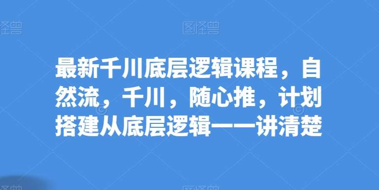 最新千川底层逻辑课程，自然流，千川，随心推，计划搭建从底层逻辑一一讲清楚-领学通
