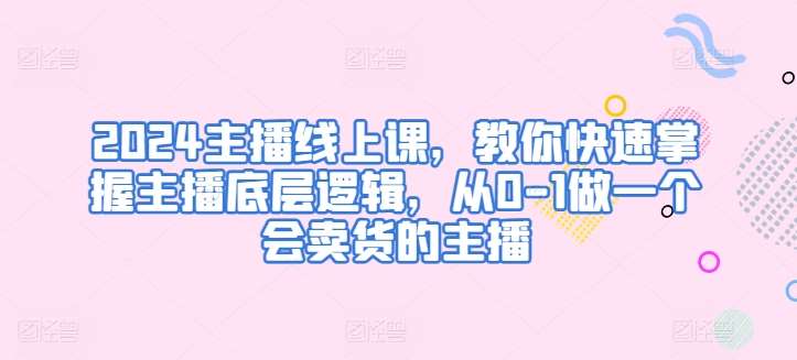 2024主播线上课，教你快速掌握主播底层逻辑，从0-1做一个会卖货的主播-领学通