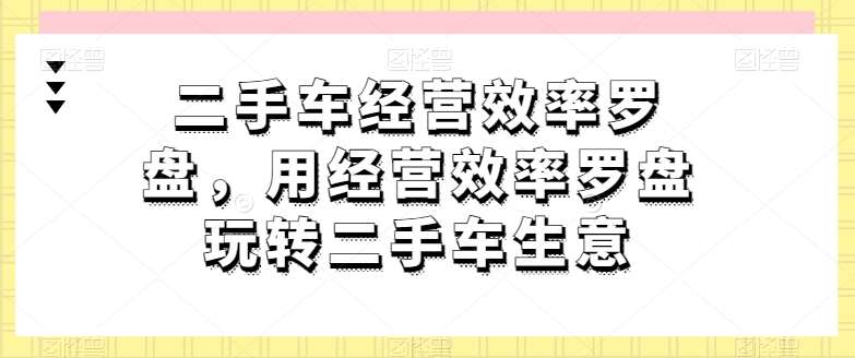 二手车经营效率罗盘，用经营效率罗盘玩转二手车生意-领学通