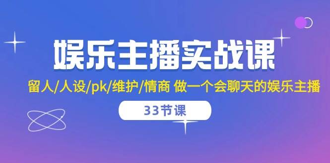 娱乐主播实战课 留人/人设/pk/维护/情商 做一个会聊天的娱乐主播（33节课）-领学通