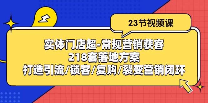 （10407期）实体门店超-常规营销获客：218套落地方案/打造引流/锁客/复购/裂变营销-领学通