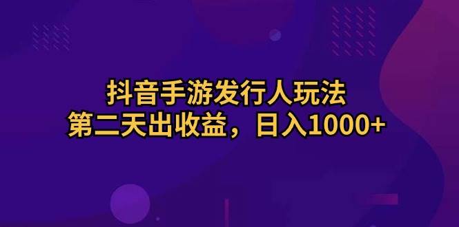 （10411期）抖音手游发行人玩法，第二天出收益，日入1000+-领学通