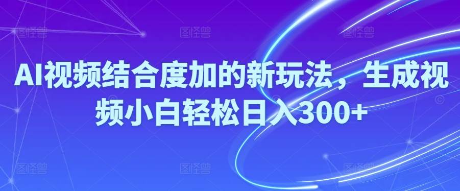 （10418期）Ai视频结合度加的新玩法,生成视频小白轻松日入300+-领学通