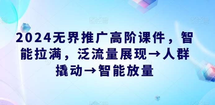 2024无界推广高阶课件，智能拉满，泛流量展现→人群撬动→智能放量-领学通