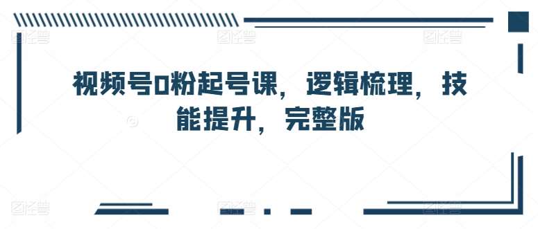 视频号0粉起号课，逻辑梳理，技能提升，完整版-领学通