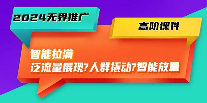（10426期）2024无界推广 高阶课件，智能拉满，泛流量展现→人群撬动→智能放量-45节-领学通