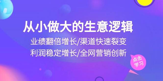（10438期）从小做大生意逻辑：业绩翻倍增长/渠道快速裂变/利润稳定增长/全网营销创新-领学通