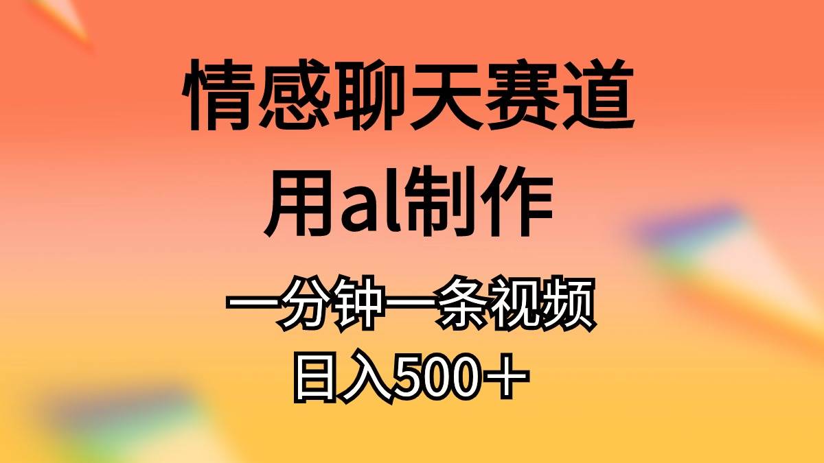（10442期）情感聊天赛道用al制作一分钟一条视频日入500＋-领学通