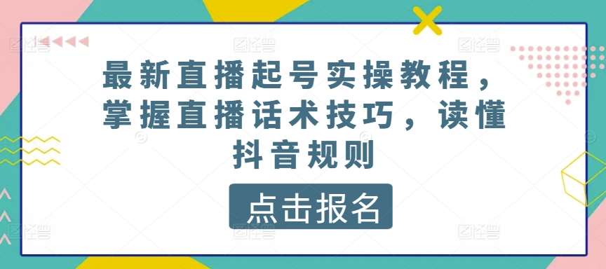 最新直播起号实操教程，掌握直播话术技巧，读懂抖音规则-领学通