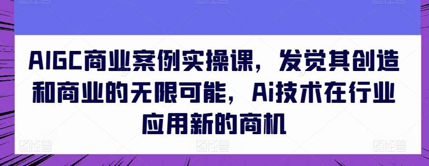 AIGC商业案例实操课，发觉其创造和商业的无限可能，Ai技术在行业应用新的商机-领学通