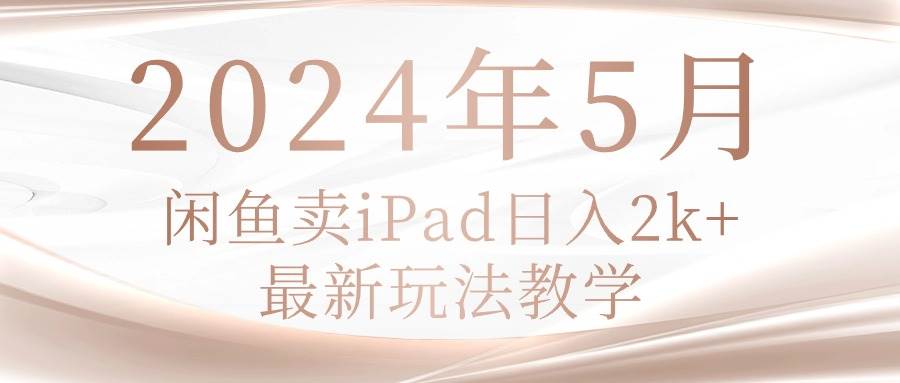 （10459期）2024年5月闲鱼卖ipad日入2k，最新玩法教学-领学通