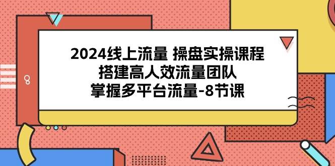 （10466期）2024线上流量 操盘实操课程，搭建高人效流量团队，掌握多平台流量-8节课-领学通