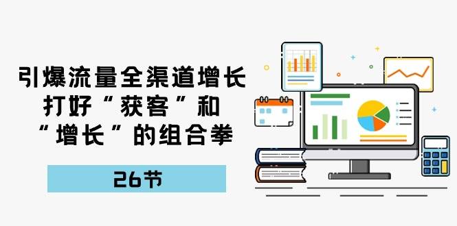 （10463期）引爆流量 全渠 道增长，打好“获客”和“增长”的组合拳-26节-领学通