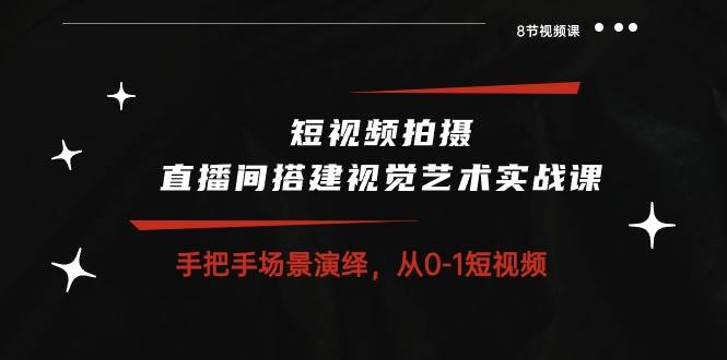 （10505期）短视频拍摄+直播间搭建视觉艺术实战课：手把手场景演绎 从0-1短视频-8节课-领学通