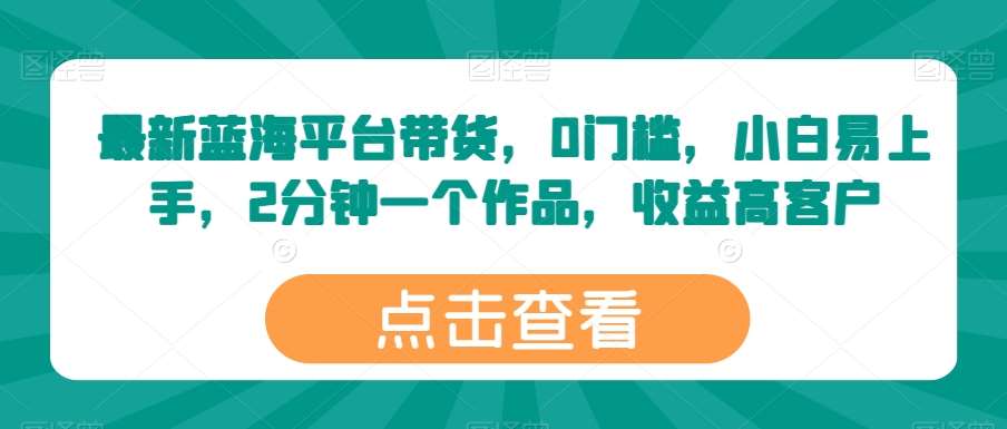 最新蓝海平台带货，0门槛，小白易上手，2分钟一个作品，收益高【揭秘】-领学通