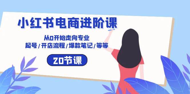 小红书电商进阶课：从0开始走向专业 起号/开店流程/爆款笔记/等等（20节）-领学通