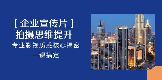 （10512期）【企业-宣传片】拍摄 思维提升，专业影视质感核心揭密，一课搞定（18节）-领学通