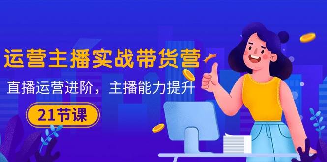 （10511期）运营主播·实战带货营：直播运营 进阶，主播 能力提升（21节课）-领学通