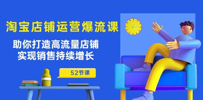 （10515期）淘宝店铺运营爆流课：助你打造高流量店铺，实现销售持续增长（52节课）-领学通