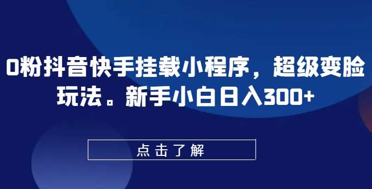 0粉抖音快手挂载小程序，超级变脸玩法，新手小白日入300+【揭秘】-领学通