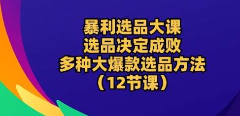 暴利选品大课：选品决定成败，教你多种大爆款选品方法(12节课)-领学通
