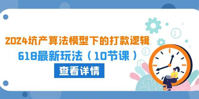 （10528期）2024坑产算法 模型下的打款逻辑：618最新玩法（10节课）-领学通